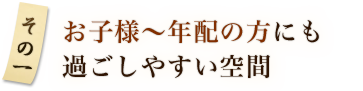 その1 お子様～年配の方にも過ごしやすい空間