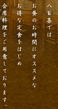 八百喜ではお昼のお時間にオススメなお得な定食をはじめ会席料理をご用意しております。