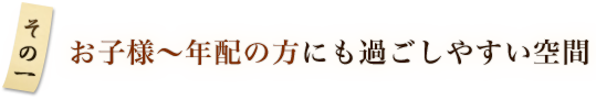 その1 お子様～年配の方にも過ごしやすい空間