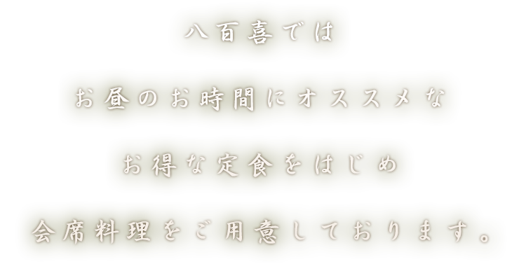 八百喜ではお昼のお時間にオススメなお得な定食をはじめ会席料理をご用意しております。