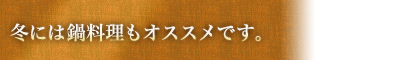 冬には鍋料理もオススメです。