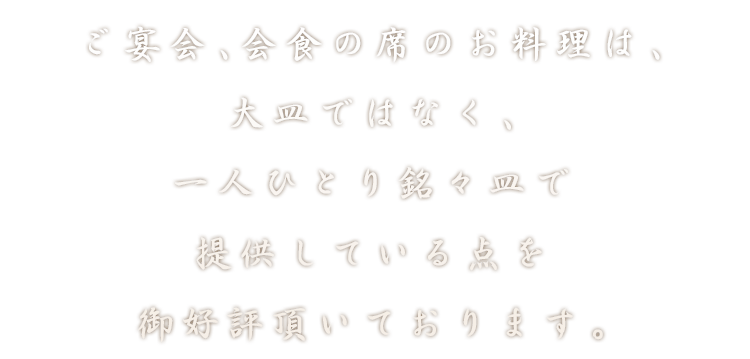 ご宴会、会食の席のお料理は、大皿ではなく、一人ひとり銘々皿で提供している点を御好評頂いております。